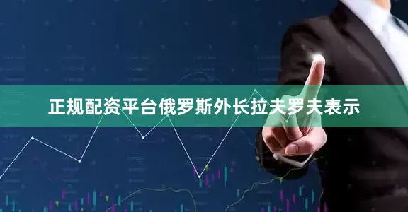 正规配资平台俄罗斯外长拉夫罗夫表示