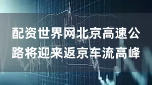 配资世界网北京高速公路将迎来返京车流高峰