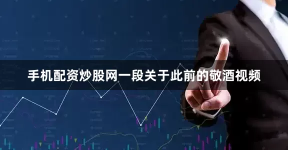 手机配资炒股网一段关于此前的敬酒视频